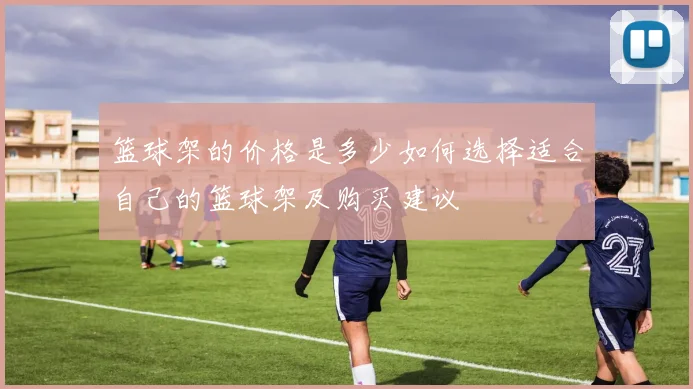 篮球架的价格是多少如何选择适合自己的篮球架及购买建议