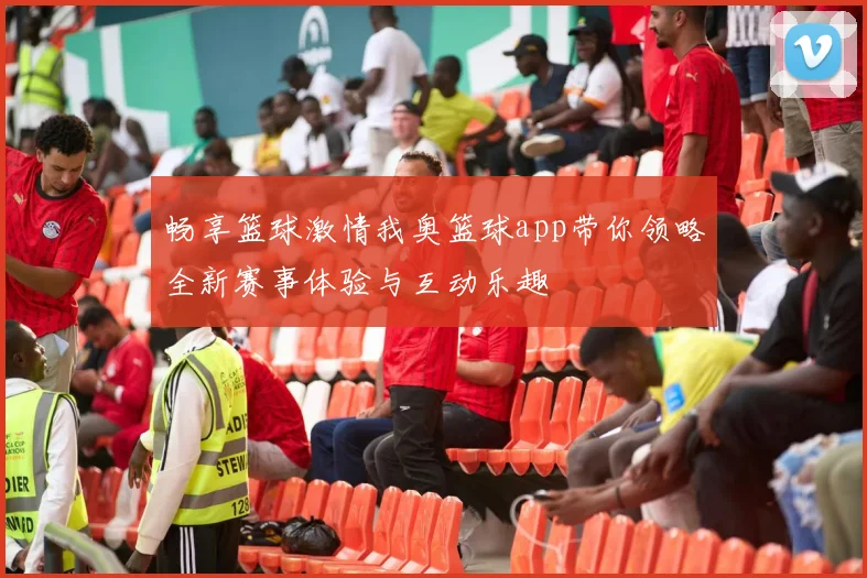 畅享篮球激情我奥篮球app带你领略全新赛事体验与互动乐趣