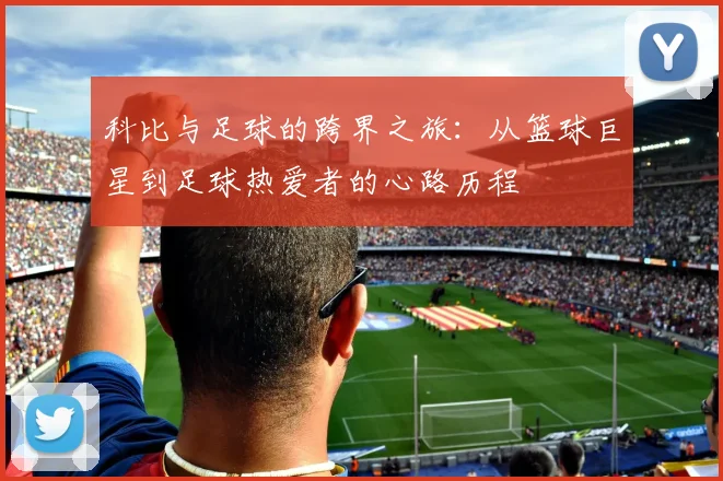 科比与足球的跨界之旅：从篮球巨星到足球热爱者的心路历程