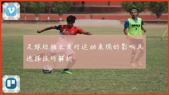 足球短裤长度对运动表现的影响及选择技巧解析